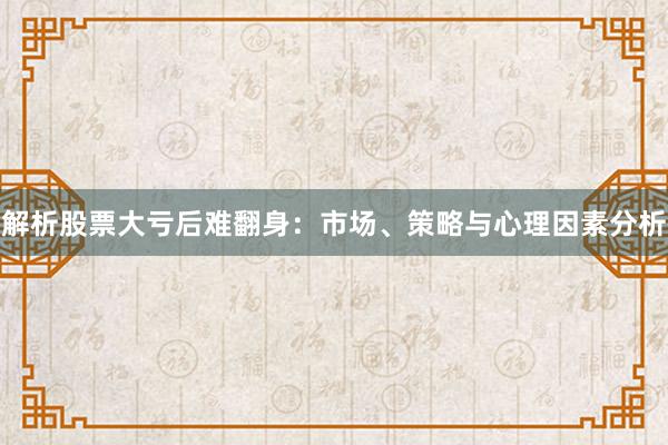 解析股票大亏后难翻身：市场、策略与心理因素分析