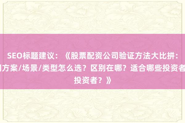 SEO标题建议：《股票配资公司验证方法大比拼：不同方案/场景/类型怎么选？区别在哪？适合哪些投资者？》