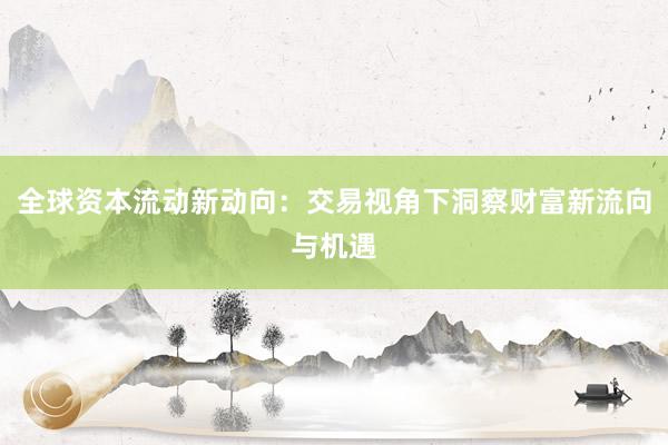 全球资本流动新动向：交易视角下洞察财富新流向与机遇