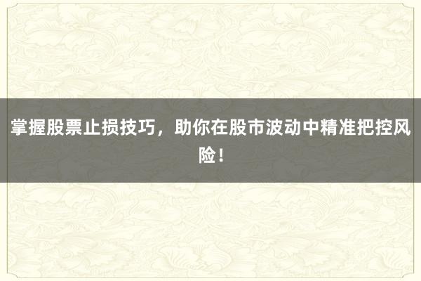 掌握股票止损技巧，助你在股市波动中精准把控风险！