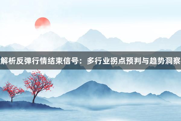 解析反弹行情结束信号：多行业拐点预判与趋势洞察