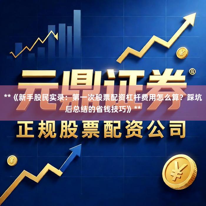 **《新手股民实录：第一次股票配资杠杆费用怎么算？踩坑后总结的省钱技巧》**