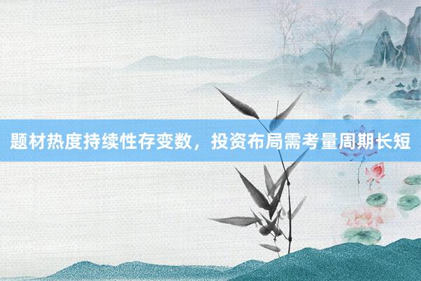 题材热度持续性存变数,投资布局需考量周期长短