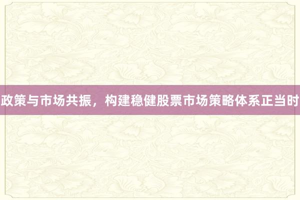 政策与市场共振，构建稳健股票市场策略体系正当时