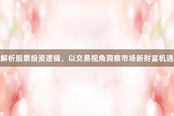 解析股票投资逻辑，以交易视角洞察市场新财富机遇