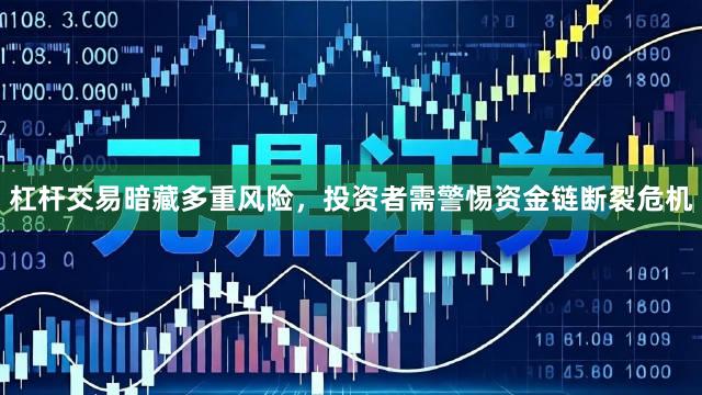 杠杆交易暗藏多重风险，投资者需警惕资金链断裂危机