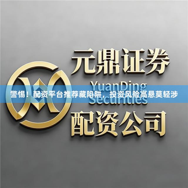 警惕!配资平台推荐藏陷阱,投资风险高悬莫轻涉