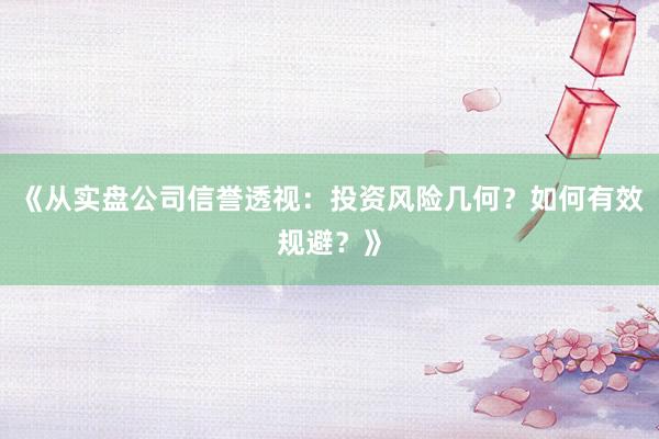 《从实盘公司信誉透视：投资风险几何？如何有效规避？》