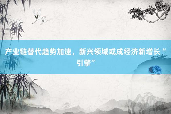 产业链替代趋势加速，新兴领域或成经济新增长“引擎”