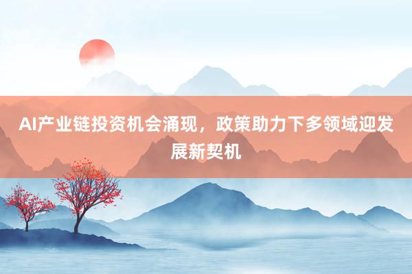 AI产业链投资机会涌现,政策助力下多领域迎发展新契机