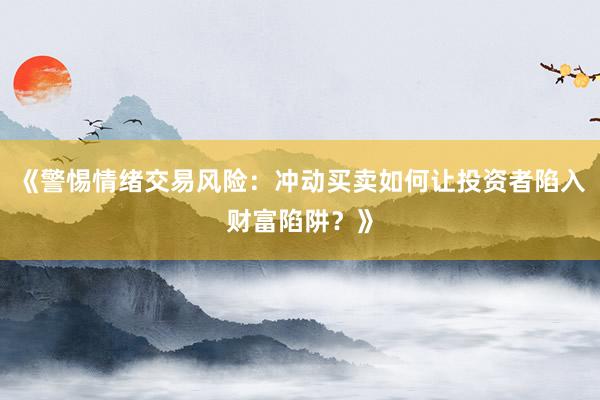 《警惕情绪交易风险：冲动买卖如何让投资者陷入财富陷阱？》