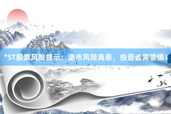 *ST股票风险提示：退市风险高悬，投资者需警惕！