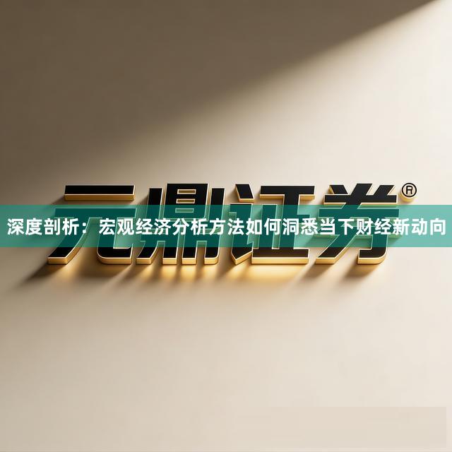 深度剖析：宏观经济分析方法如何洞悉当下财经新动向