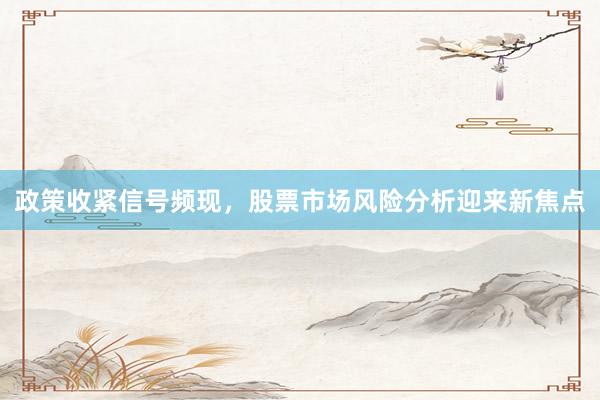 政策收紧信号频现，股票市场风险分析迎来新焦点