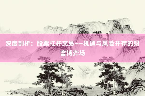 深度剖析：股票杠杆交易——机遇与风险并存的财富博弈场