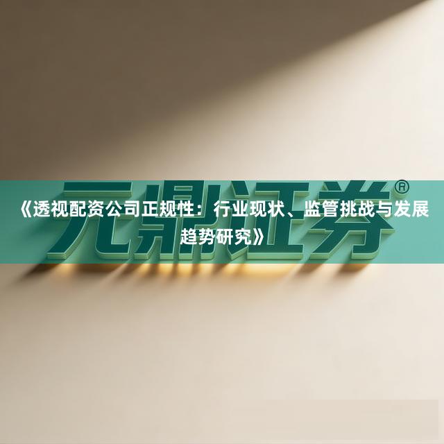 《透视配资公司正规性：行业现状、监管挑战与发展趋势研究》
