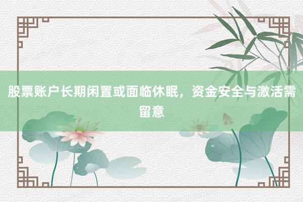 股票账户长期闲置或面临休眠，资金安全与激活需留意
