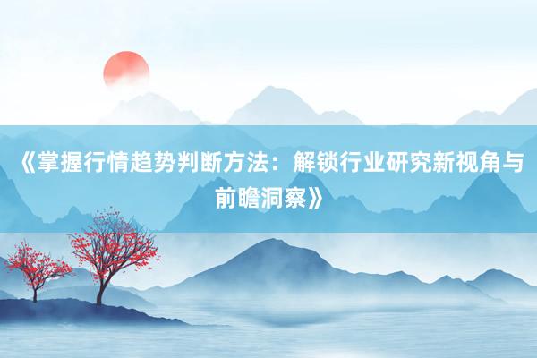 《掌握行情趋势判断方法：解锁行业研究新视角与前瞻洞察》