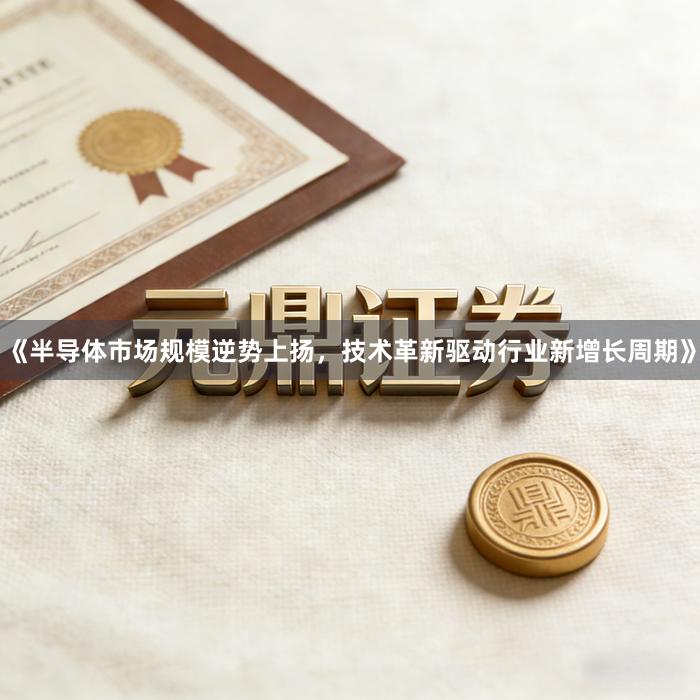 《半导体市场规模逆势上扬，技术革新驱动行业新增长周期》