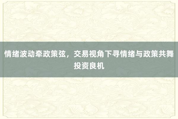 情绪波动牵政策弦，交易视角下寻情绪与政策共舞投资良机