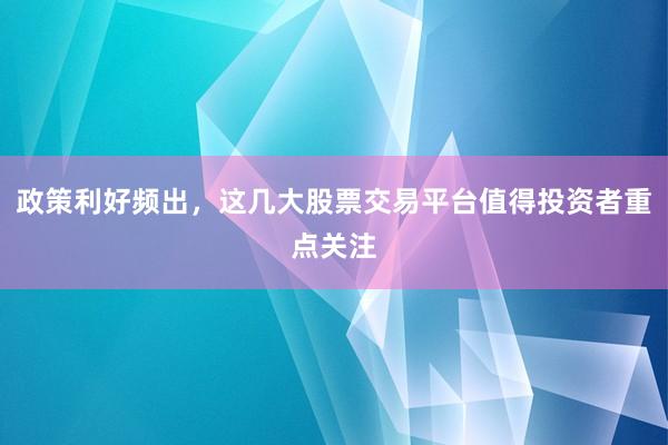 政策利好频出，这几大股票交易平台值得投资者重点关注