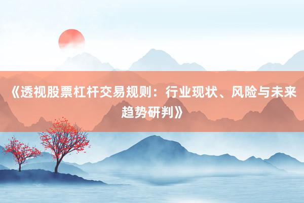 《透视股票杠杆交易规则：行业现状、风险与未来趋势研判》