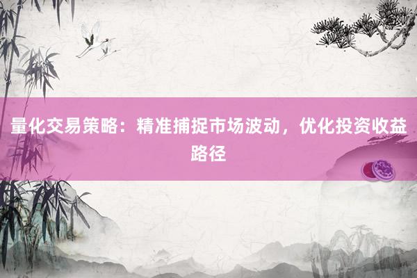 量化交易策略：精准捕捉市场波动，优化投资收益路径