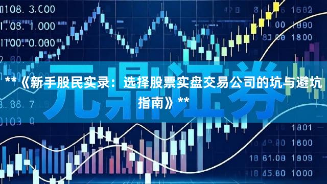 **《新手股民实录：选择股票实盘交易公司的坑与避坑指南》**