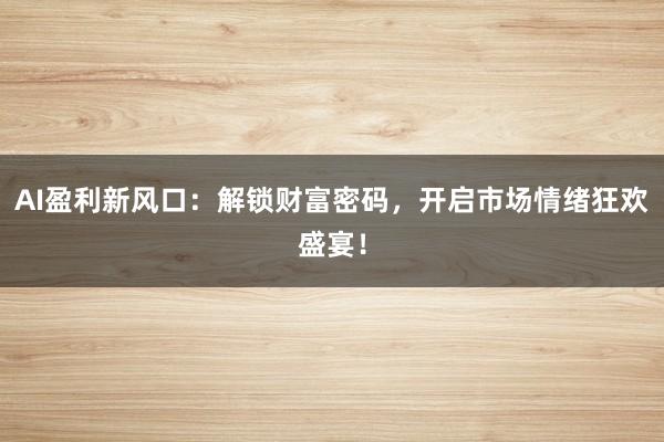 AI盈利新风口：解锁财富密码，开启市场情绪狂欢盛宴！