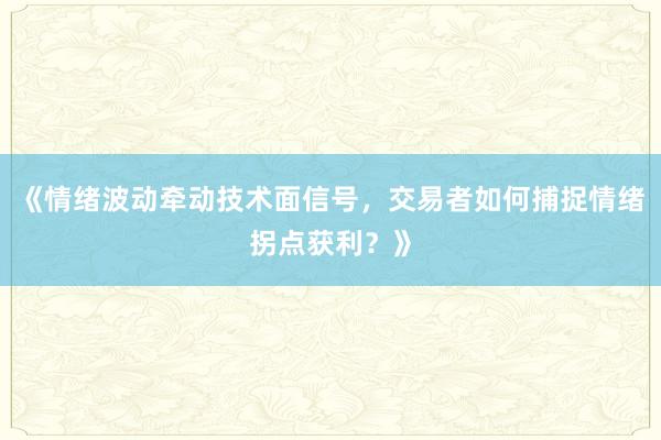 《情绪波动牵动技术面信号，交易者如何捕捉情绪拐点获利？》
