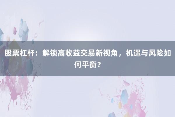 股票杠杆：解锁高收益交易新视角，机遇与风险如何平衡？