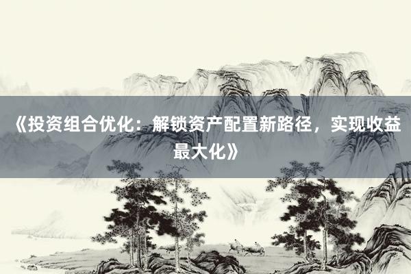 《投资组合优化：解锁资产配置新路径，实现收益最大化》