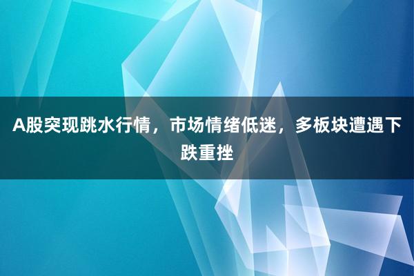 A股突现跳水行情，市场情绪低迷，多板块遭遇下跌重挫