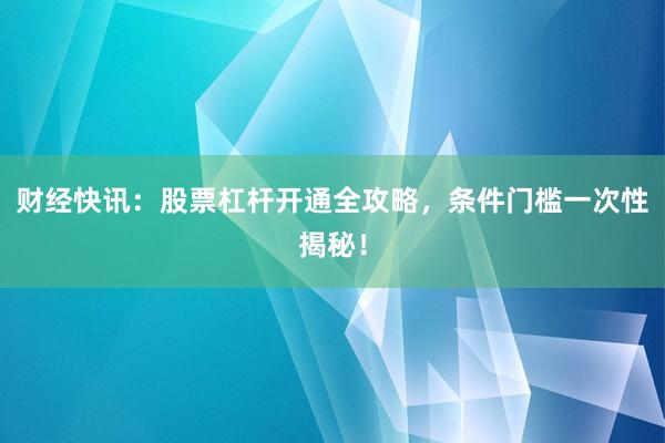 财经快讯:股票杠杆开通全攻略,条件门槛一次性揭秘!