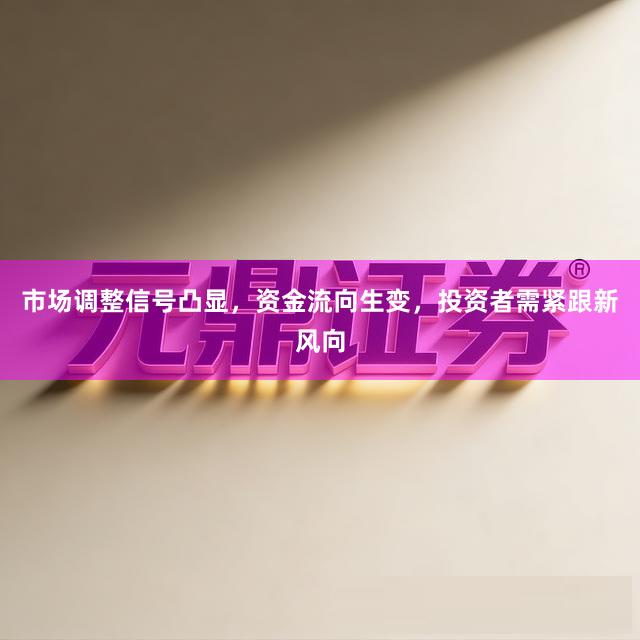 市场调整信号凸显，资金流向生变，投资者需紧跟新风向