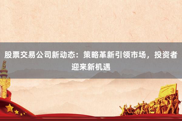股票交易公司新动态：策略革新引领市场，投资者迎来新机遇