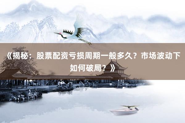《揭秘：股票配资亏损周期一般多久？市场波动下如何破局？》