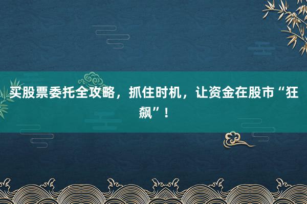 买股票委托全攻略，抓住时机，让资金在股市“狂飙”！