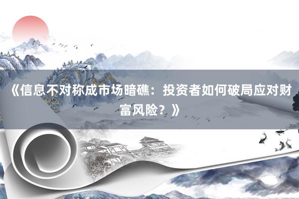 《信息不对称成市场暗礁：投资者如何破局应对财富风险？》