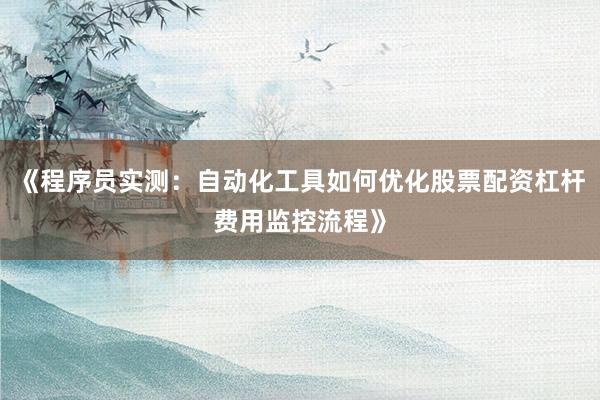 《程序员实测：自动化工具如何优化股票配资杠杆费用监控流程》