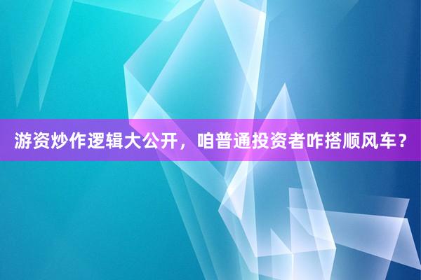 游资炒作逻辑大公开，咱普通投资者咋搭顺风车？