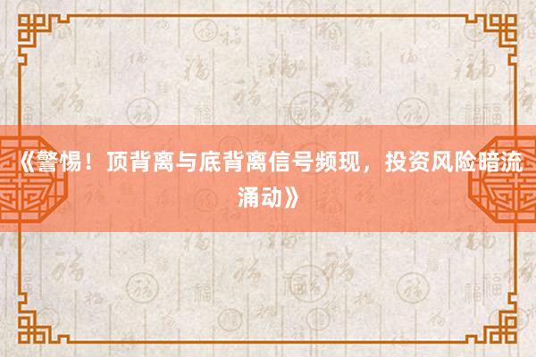 《警惕！顶背离与底背离信号频现，投资风险暗流涌动》