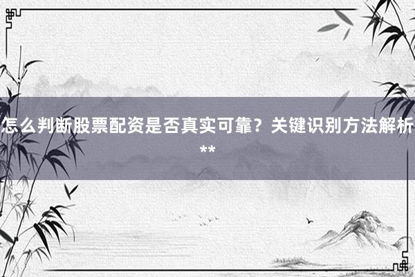 怎么判断股票配资是否真实可靠？关键识别方法解析**