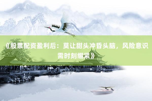《股票配资盈利后：莫让甜头冲昏头脑，风险意识需时刻绷紧》