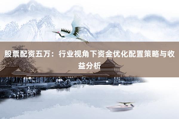 股票配资五万：行业视角下资金优化配置策略与收益分析