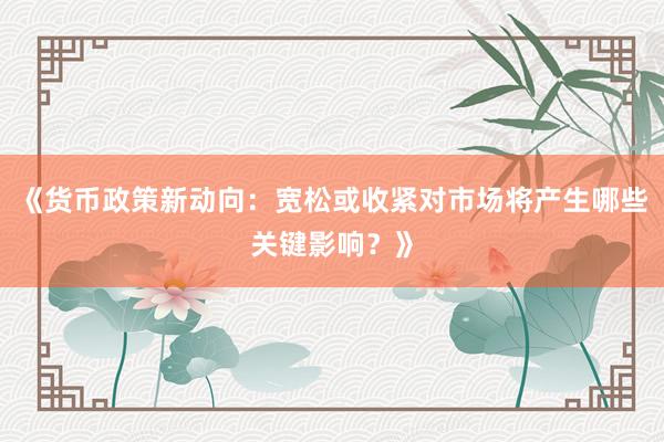 《货币政策新动向：宽松或收紧对市场将产生哪些关键影响？》