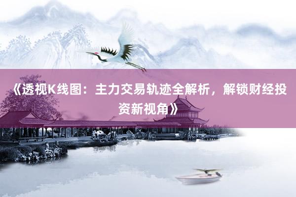 《透视K线图：主力交易轨迹全解析，解锁财经投资新视角》