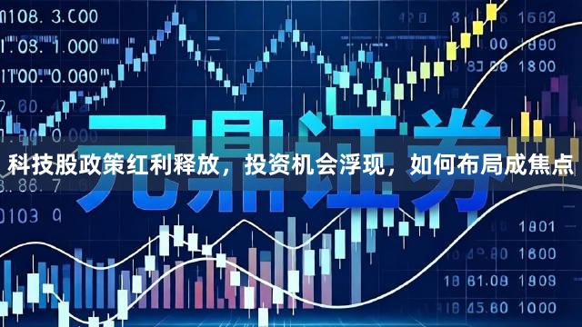 科技股政策红利释放，投资机会浮现，如何布局成焦点