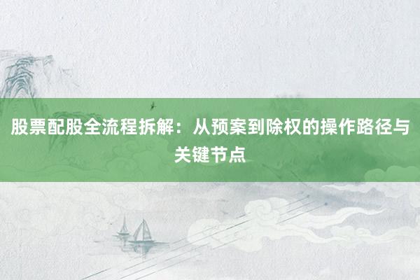 股票配股全流程拆解：从预案到除权的操作路径与关键节点
