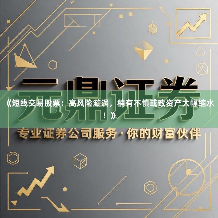 《短线交易股票：高风险漩涡，稍有不慎或致资产大幅缩水！》
